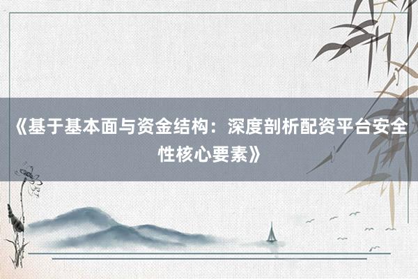 《基于基本面与资金结构:深度剖析配资平台安全性核心要素》