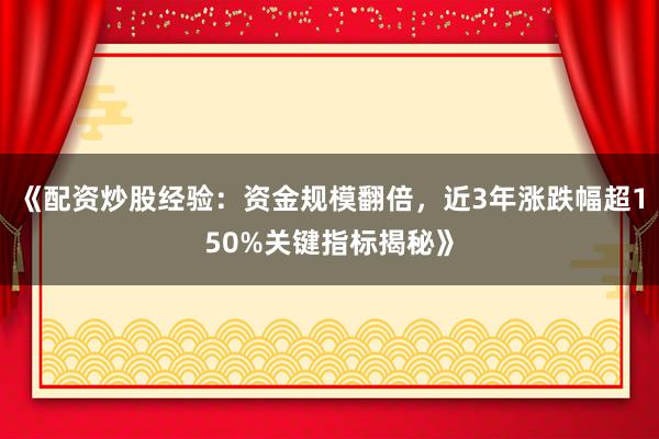 《配资炒股经验：资金规模翻倍，近3年涨跌幅超150%关键指标揭秘》