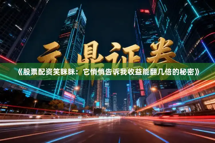 《股票配资笑眯眯：它悄悄告诉我收益能翻几倍的秘密》