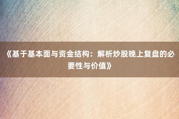 《基于基本面与资金结构：解析炒股晚上复盘的必要性与价值》