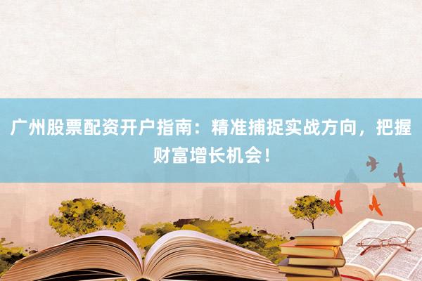 广州股票配资开户指南：精准捕捉实战方向，把握财富增长机会！