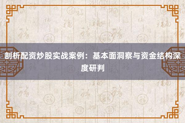 剖析配资炒股实战案例：基本面洞察与资金结构深度研判