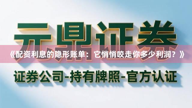 《配资利息的隐形账单：它悄悄咬走你多少利润？》