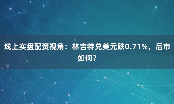 线上实盘配资视角：林吉特兑美元跌0.71%，后市如何？