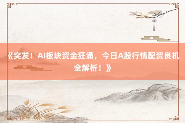 《突发!AI板块资金狂涌,今日A股行情配资良机全解析!》