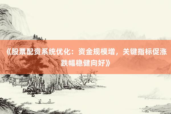 《股票配资系统优化：资金规模增，关键指标促涨跌幅稳健向好》