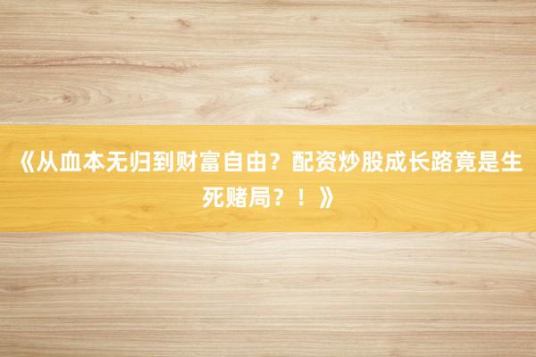 《从血本无归到财富自由？配资炒股成长路竟是生死赌局？！》