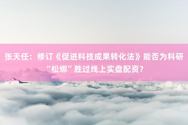 张天任:修订《促进科技成果转化法》能否为科研“松绑”胜过线上实盘配资?