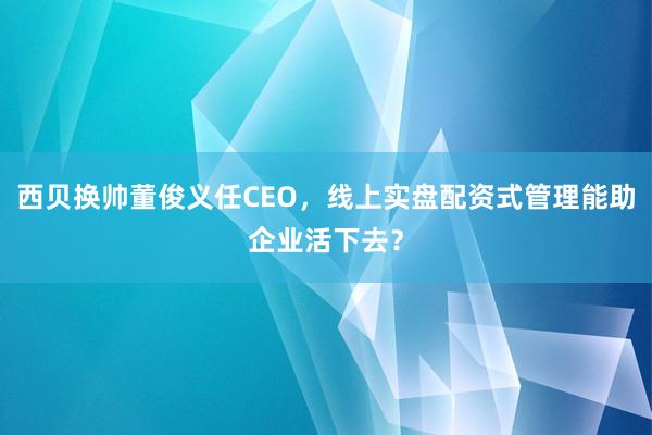 西贝换帅董俊义任CEO,线上实盘配资式管理能助企业活下去?