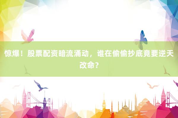惊爆！股票配资暗流涌动，谁在偷偷抄底竟要逆天改命？