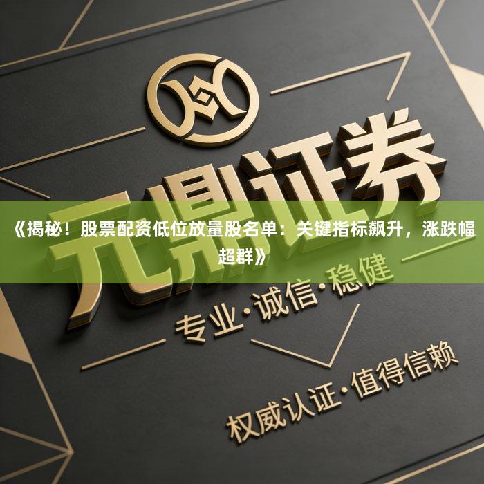 《揭秘！股票配资低位放量股名单：关键指标飙升，涨跌幅超群》