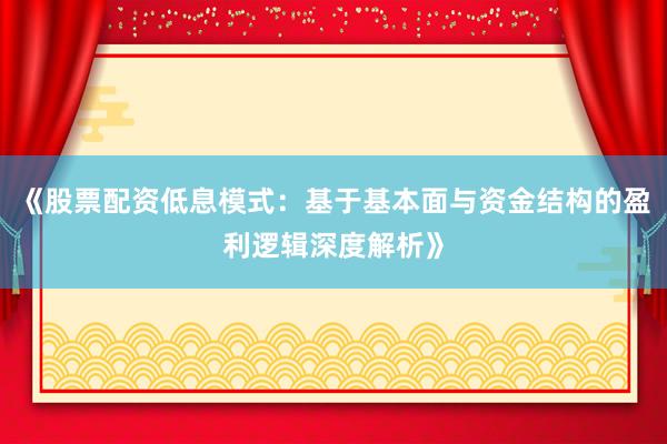 《股票配资低息模式:基于基本面与资金结构的盈利逻辑深度解析》