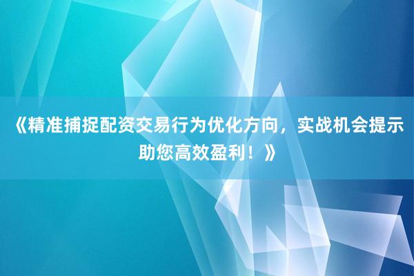 《精准捕捉配资交易行为优化方向,实战机会提示助您高效盈利!》