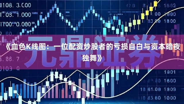《血色K线图：一位配资炒股者的亏损自白与资本暗夜独舞》