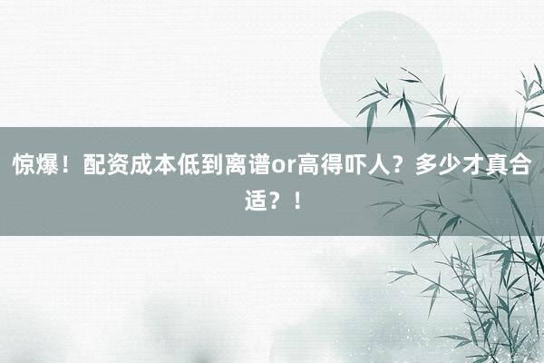 惊爆！配资成本低到离谱or高得吓人？多少才真合适？！