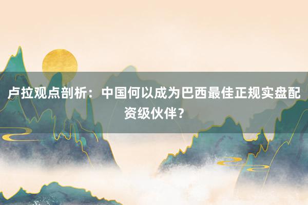 卢拉观点剖析:中国何以成为巴西最佳正规实盘配资级伙伴?