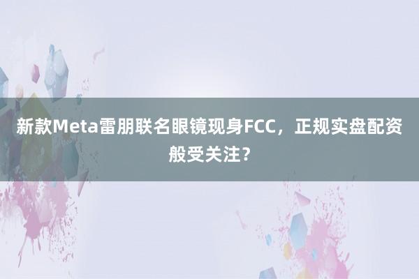新款Meta雷朋联名眼镜现身FCC,正规实盘配资般受关注?