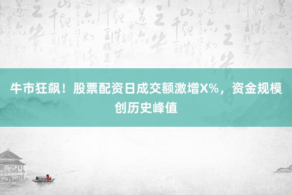 牛市狂飙！股票配资日成交额激增X%，资金规模创历史峰值