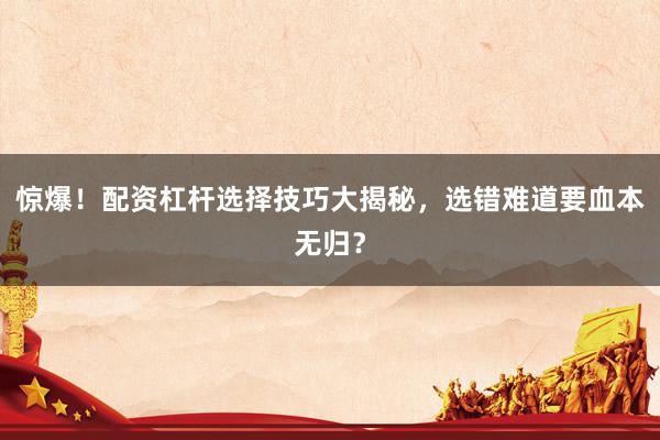 惊爆！配资杠杆选择技巧大揭秘，选错难道要血本无归？