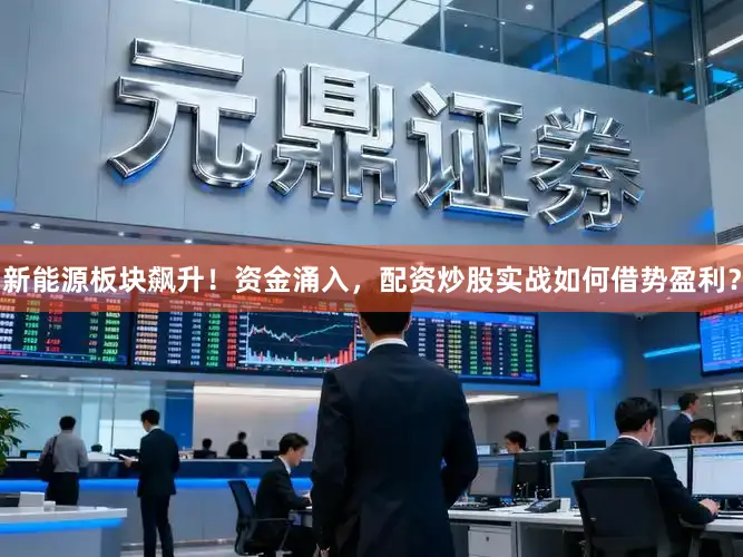 新能源板块飙升！资金涌入，配资炒股实战如何借势盈利？