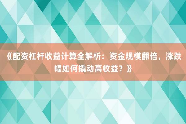 《配资杠杆收益计算全解析：资金规模翻倍，涨跌幅如何撬动高收益？》