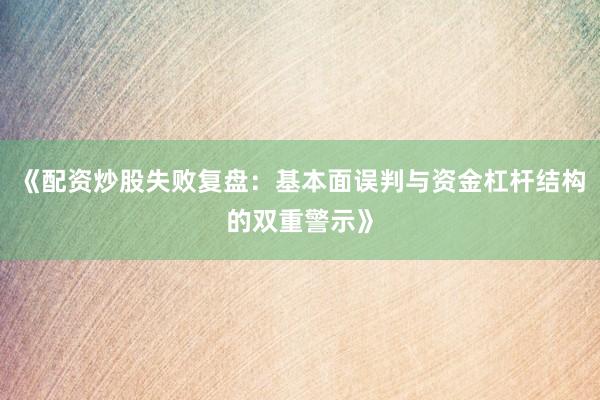 《配资炒股失败复盘：基本面误判与资金杠杆结构的双重警示》