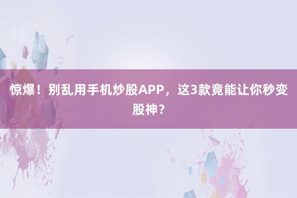惊爆！别乱用手机炒股APP，这3款竟能让你秒变股神？