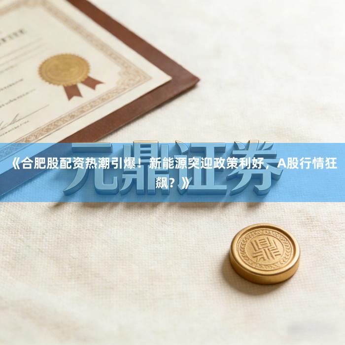 《合肥股配资热潮引爆!新能源突迎政策利好,A股行情狂飙?》