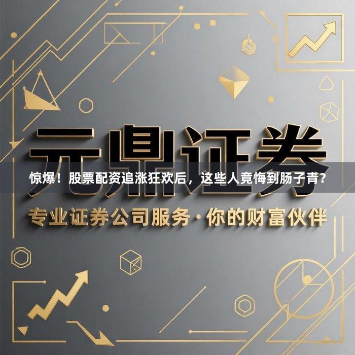 惊爆！股票配资追涨狂欢后，这些人竟悔到肠子青？