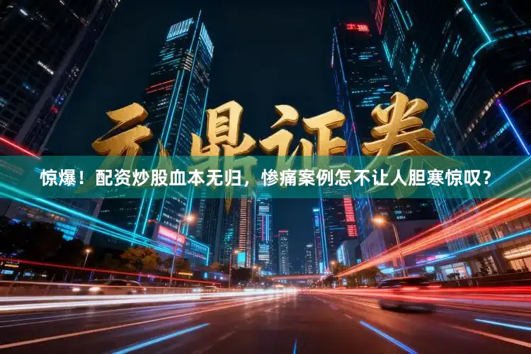 惊爆！配资炒股血本无归，惨痛案例怎不让人胆寒惊叹？