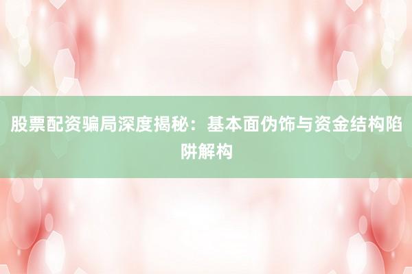 股票配资骗局深度揭秘：基本面伪饰与资金结构陷阱解构