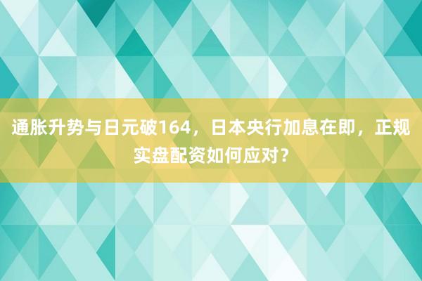 通胀升势与日元破164,日本央行加息在即,正规实盘配资如何应对?