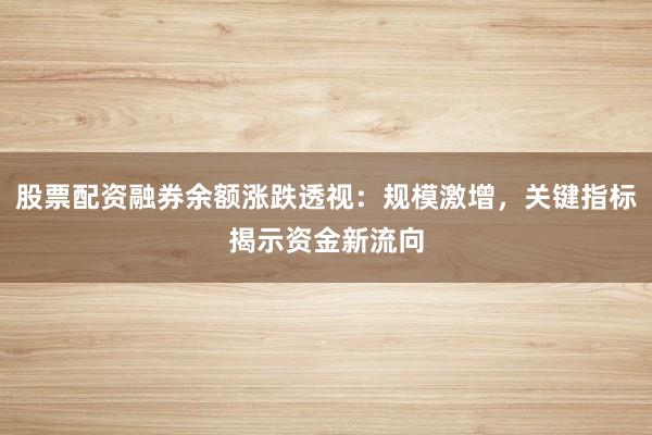 股票配资融券余额涨跌透视：规模激增，关键指标揭示资金新流向