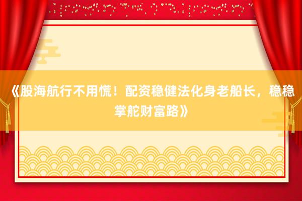 《股海航行不用慌!配资稳健法化身老船长,稳稳掌舵财富路》