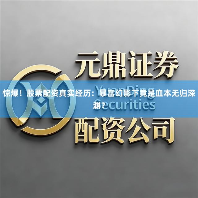 惊爆！股票配资真实经历：暴富幻影下竟是血本无归深渊？