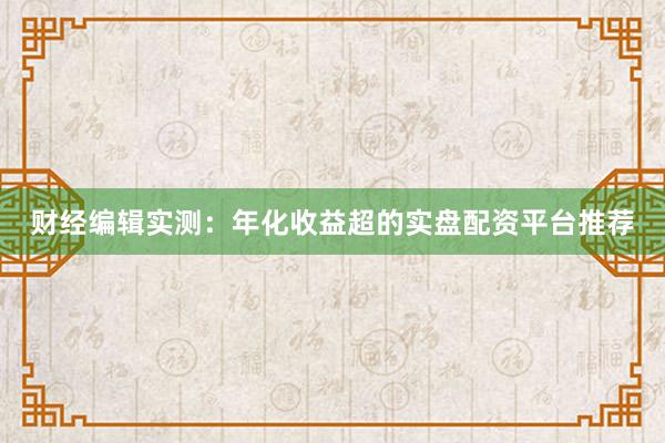 财经编辑实测：年化收益超的实盘配资平台推荐