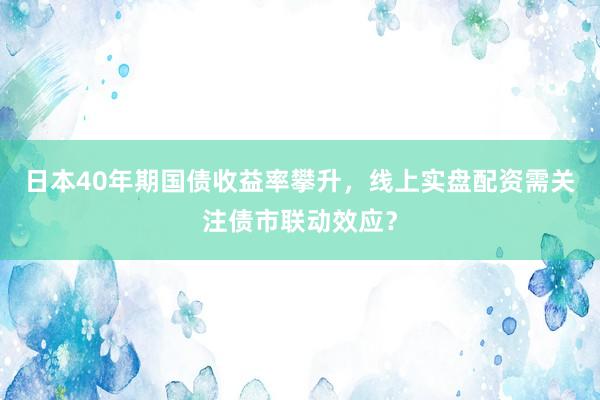 日本40年期国债收益率攀升，线上实盘配资需关注债市联动效应？