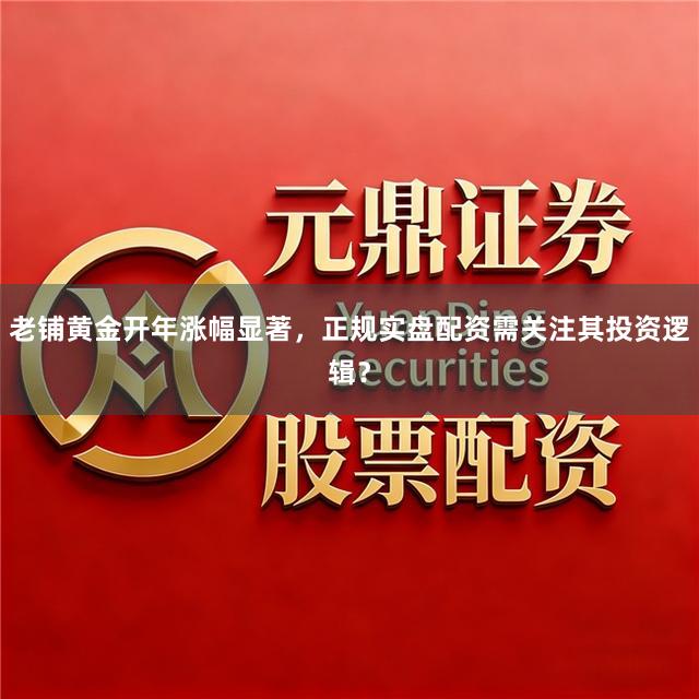 老铺黄金开年涨幅显著，正规实盘配资需关注其投资逻辑？