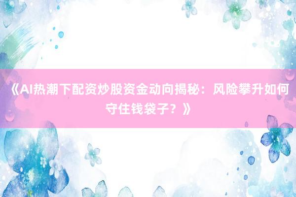 《AI热潮下配资炒股资金动向揭秘：风险攀升如何守住钱袋子？》
