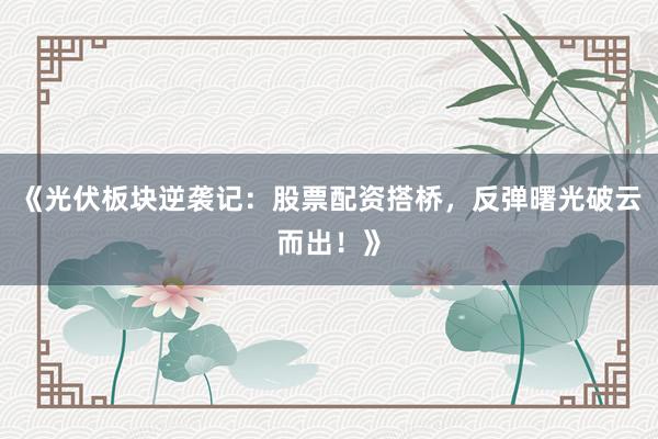 《光伏板块逆袭记:股票配资搭桥,反弹曙光破云而出!》