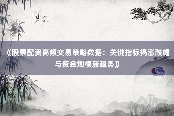 《股票配资高频交易策略数据：关键指标揭涨跌幅与资金规模新趋势》
