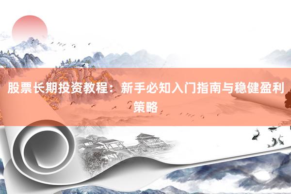 股票长期投资教程：新手必知入门指南与稳健盈利策略