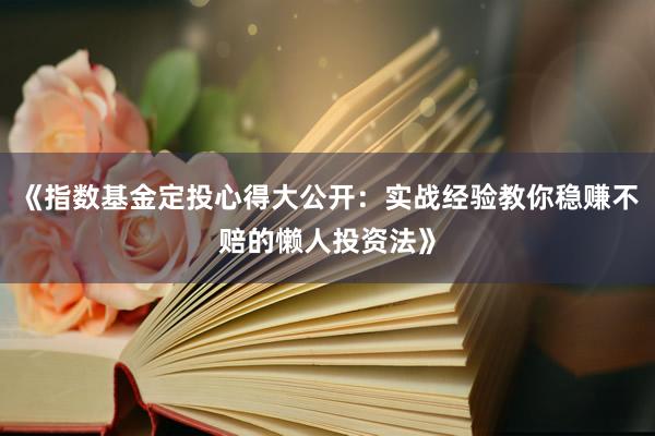《指数基金定投心得大公开:实战经验教你稳赚不赔的懒人投资法》
