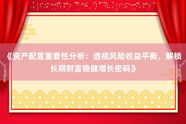 《资产配置重要性分析:透视风险收益平衡,解锁长期财富稳健增长密码》