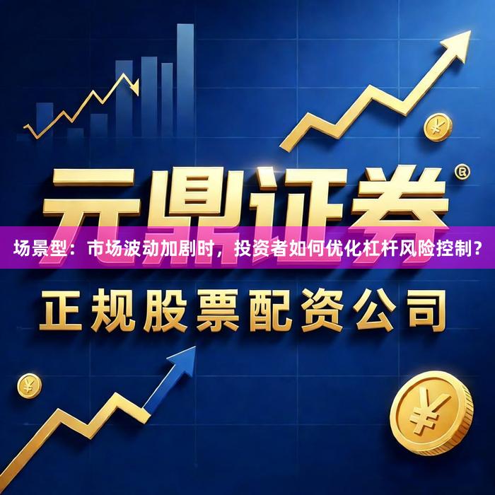 场景型：市场波动加剧时，投资者如何优化杠杆风险控制？