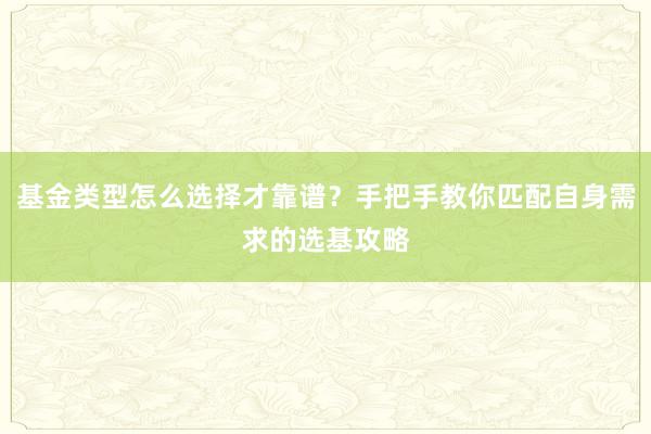 基金类型怎么选择才靠谱？手把手教你匹配自身需求的选基攻略