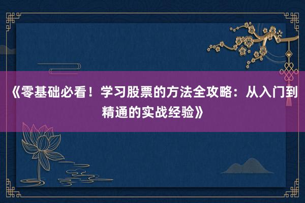 《零基础必看！学习股票的方法全攻略：从入门到精通的实战经验》