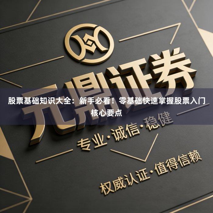 股票基础知识大全：新手必看！零基础快速掌握股票入门核心要点