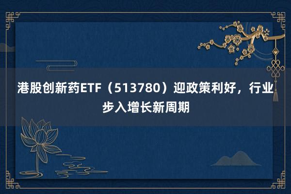 港股创新药ETF（513780）迎政策利好，行业步入增长新周期