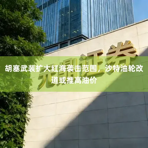 胡塞武装扩大红海袭击范围，沙特油轮改道或推高油价